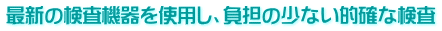 最新の検査機器を使用し、負担の少ない的確な検査